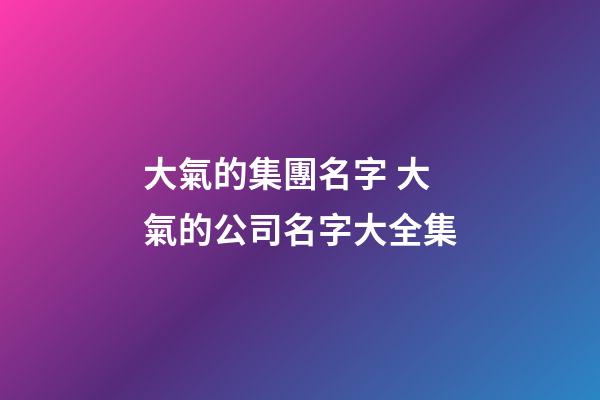 大氣的集團名字 大氣的公司名字大全集-第1張-公司起名-玄機派